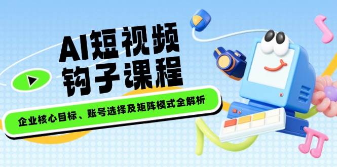 AI短视频钩子课程，企业核心目标、账号选择及矩阵模式全解析-智宝网创