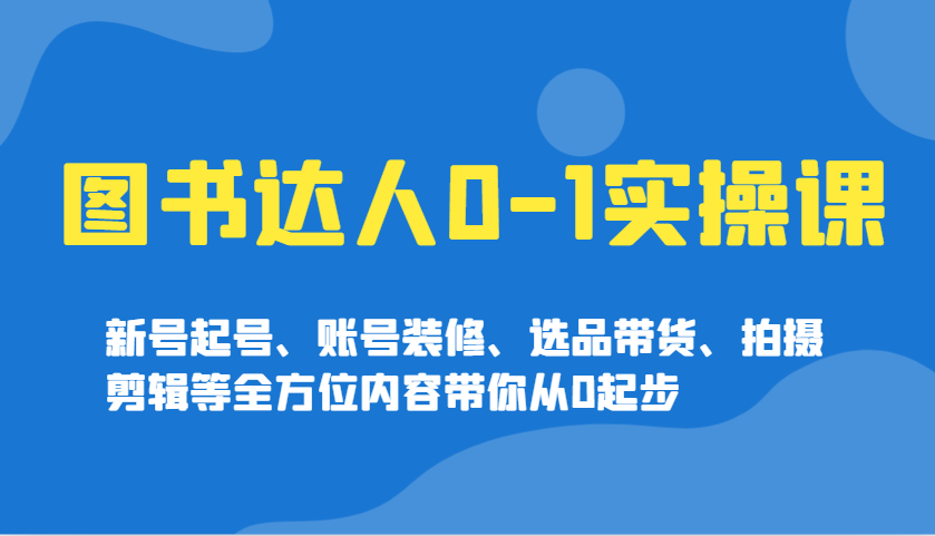 图书达人0-1实操课，新号起号、账号装修、选品带货、拍摄剪辑等全方位内容带你从0起步-智宝网创