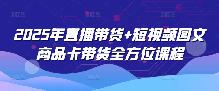 2025年直播带货+短视频图文商品卡带货全方位课程-智宝网创