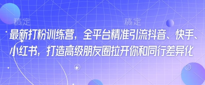 最新打粉训练营，全平台精准引流抖音、快手、小红书，打造高级朋友圈拉开你和同行差异化-智宝网创