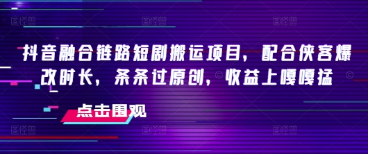 抖音融合链路短剧搬运项目，配合侠客爆改时长，条条过原创，收益嘎嘎猛-智宝网创