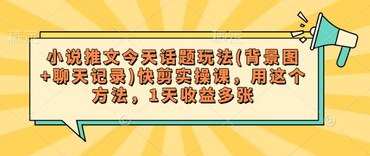 小说推文今天话题玩法(背景图+聊天记录)快剪实操课，用这个方法，1天收益多张-智宝网创