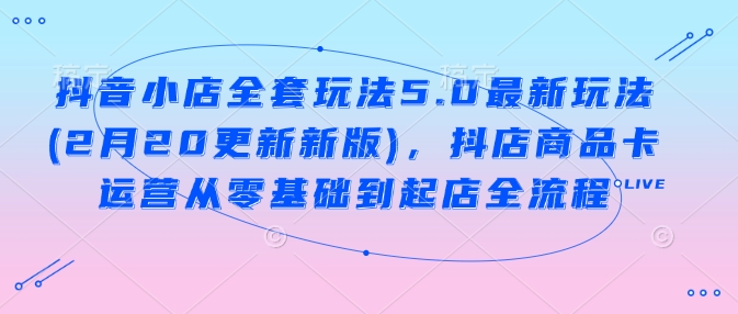 抖音小店全套玩法5.0最新玩法(2月20更新新版)，抖店商品卡运营从零基础到起店全流程-智宝网创