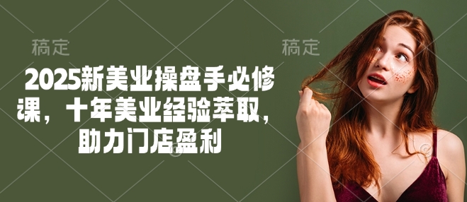 2025新美业操盘手必修课，十年美业经验萃取，助力门店盈利-智宝网创