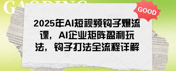 2025年AI短视频钩子爆流课，AI企业矩阵盈利玩法，钩子打法全流程详解-智宝网创