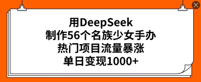 用DeepSeek制作56个名族少女手办，热门项目流量暴涨，单日变现多张-智宝网创