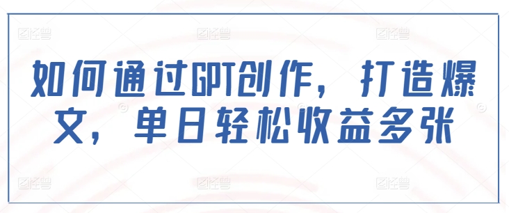 如何通过GPT创作，打造爆文，单日轻松收益多张-智宝网创