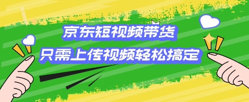 京东短视频带货，只需上传视频就搞定，小白轻松上手【揭秘】-智宝网创