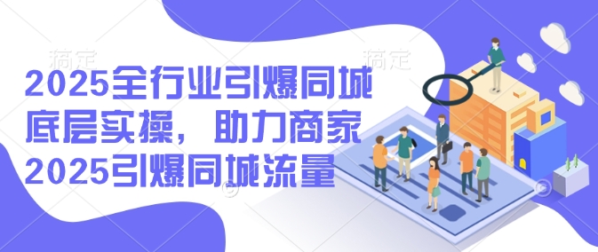 2025全行业引爆同城底层实操，助力商家2025引爆同城流量-智宝网创