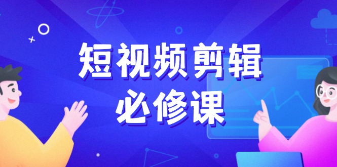 短视频剪辑必修课，百万剪辑师成长秘籍，找素材、拆片、案例拆解-智宝网创