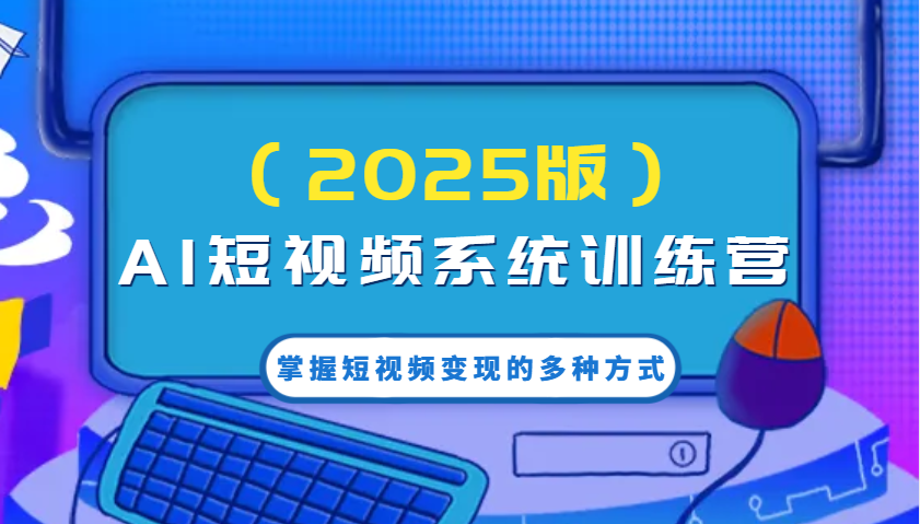 AI短视频系统训练营(2025版)掌握短视频变现的多种方式，结合AI技术提升创作效率！-智宝网创