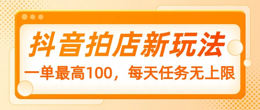 抖音拍店新玩法，一单最高100，每天任务无上限-智宝网创