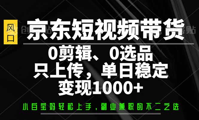 京东短视频带货，0剪辑，0选品，只需上传素材，单日稳定变现1000+-智宝网创