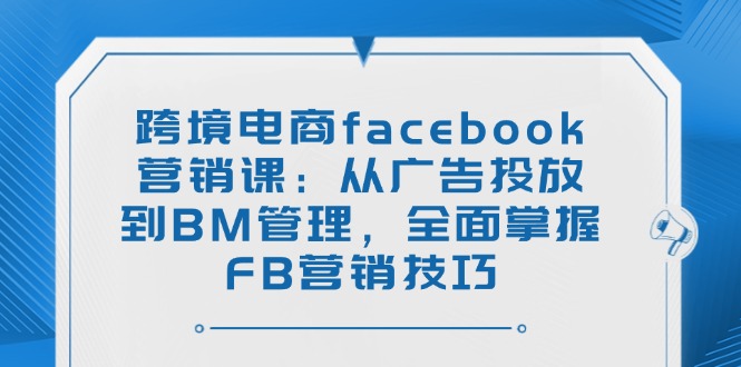 跨境电商facebook营销课：从广告投放到BM管理，全面掌握FB营销技巧-智宝网创