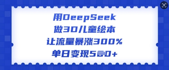 .用DeepSeek做3D儿童绘本，让流量暴涨300%，单日变现多张-智宝网创