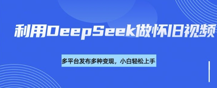 .利用DeepSeek做怀旧视频，流量号多渠道变现能力强-智宝网创
