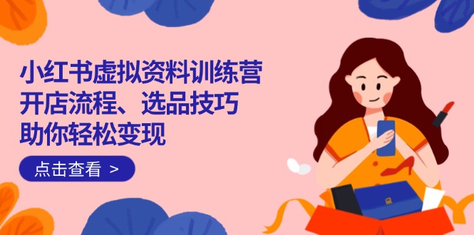 小红书虚拟资料训练营：开店流程、选品技巧一网打尽，助你轻松变现-智宝网创