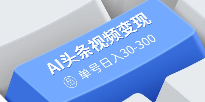 AI头条视频变现：AI原创搬运玩法，无需剪辑，多平台发布，单号日入30-300-智宝网创