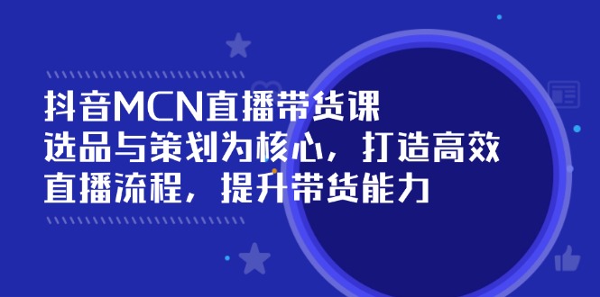 抖音MCN直播带货课：选品与策划为核心, 打造高效直播流程, 提升带货能力-智宝网创