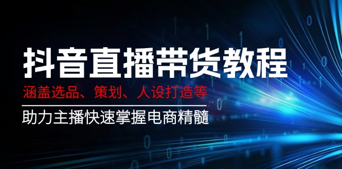 抖音直播带货教程：涵盖选品、策划、人设打造等,助力主播快速掌握电商精髓-智宝网创