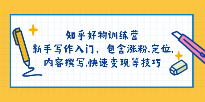 知乎好物训练营：新手写作入门，包含涨粉,定位,内容撰写,快速变现等技巧-智宝网创