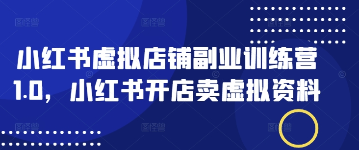 小红书虚拟店铺副业训练营1.0，小红书开店卖虚拟资料-智宝网创