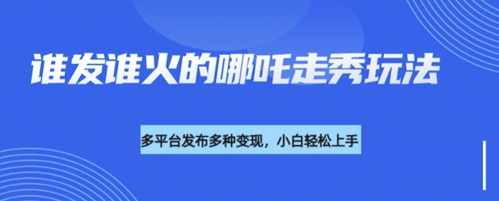 利用deepseek制作谁发谁火的哪吒2人物走秀视频，多平台发布多种变现-智宝网创