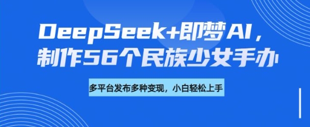 .DeepSeek+即梦AI，制作56个民族少女手办，附详细教程+变现方向-智宝网创