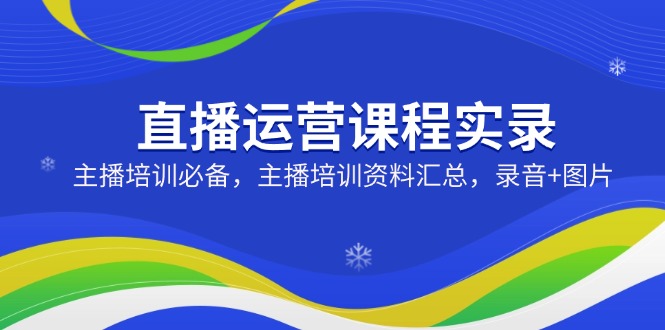 直播运营课程实录：主播培训必备，主播培训资料汇总，录音+图片-智宝网创