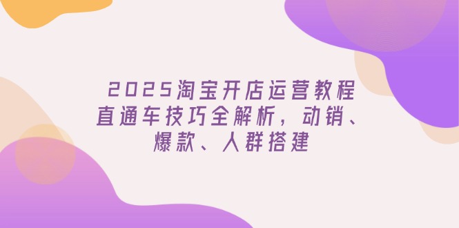 2025淘宝开店运营教程更新，直通车技巧全解析，动销、爆款、人群搭建-智宝网创