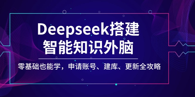 Deepseek搭建智能知识外脑，零基础也能学，申请账号、建库、更新全攻略-智宝网创