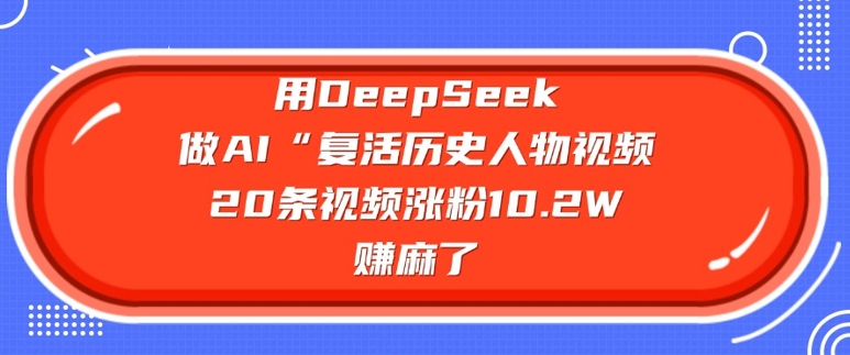 用DeepSeek做AI“复活历史人物”视频，20条视频涨粉10.2W，挣麻了-智宝网创