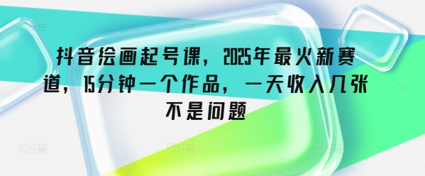 .抖音绘画起号课，2025年最火新赛道，15分钟一个作品，一天收入几张不是问题-智宝网创