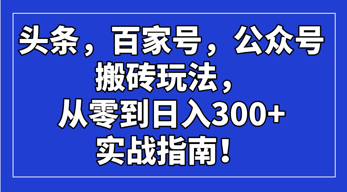 头条，百家号，公众号搬砖玩法，从零到日入300+的实战指南！-智宝网创