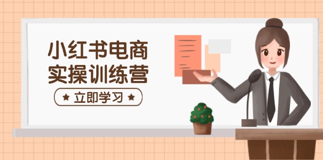 小红书电商实操训练营：涵盖开店、选品、笔记制作等，助你快速上手-智宝网创