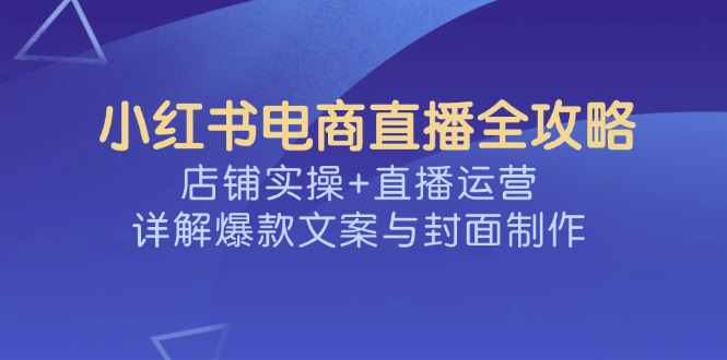 小红书电商直播全攻略，店铺实操+直播运营，详解爆款文案与封面制作-智宝网创