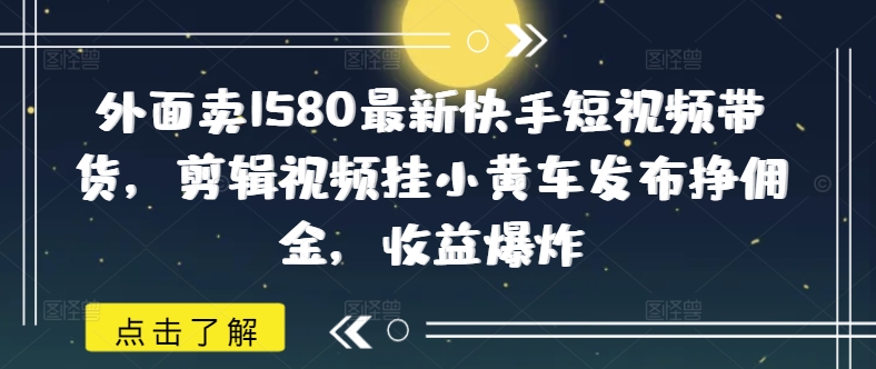 外面卖1580最新快手短视频带货，剪辑视频挂小黄车发布挣佣金，收益爆炸-智宝网创