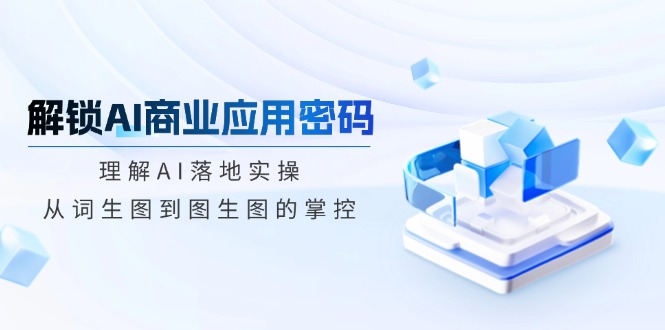 解锁AI商业应用密码：理解AI落地实操，从词生图到图生图的掌控-智宝网创