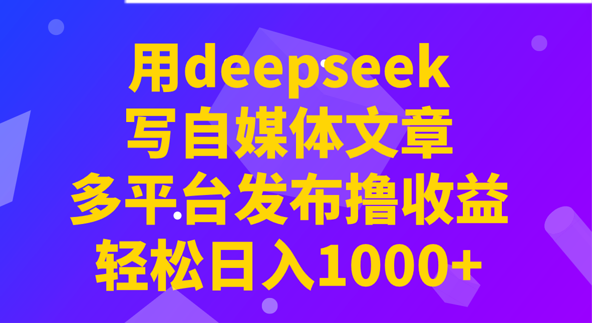 用deepseek写自媒体文章，多平台发布撸收益，轻松日入1000+！-智宝网创