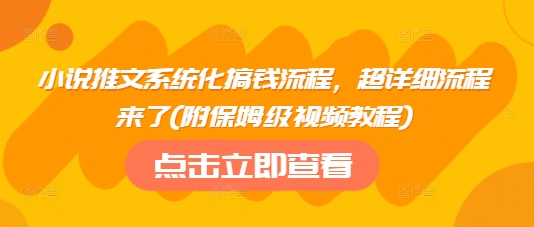 小说推文系统化搞钱流程，超详细流程来了(附保姆级视频教程)-智宝网创