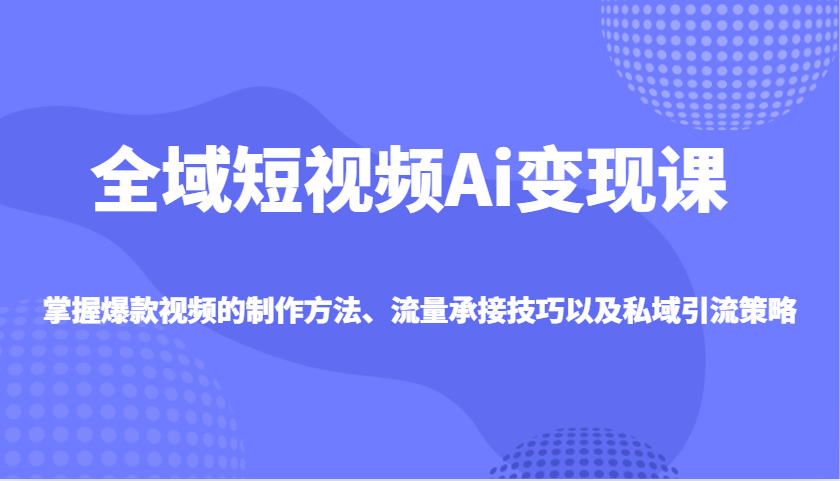 全域短视频Ai变现课，掌握爆款视频的制作方法、流量承接技巧以及私域引流策略-智宝网创