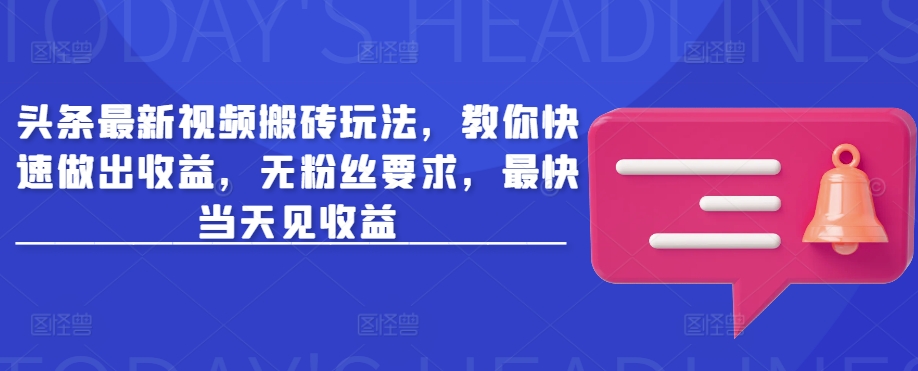 .头条最新视频搬砖玩法，教你快速做出收益，无粉丝要求，最快当天见收益-智宝网创