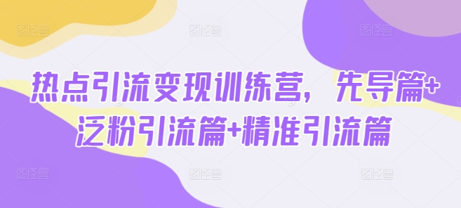 热点引流变现训练营，先导篇+泛粉引流篇+精准引流篇-智宝网创