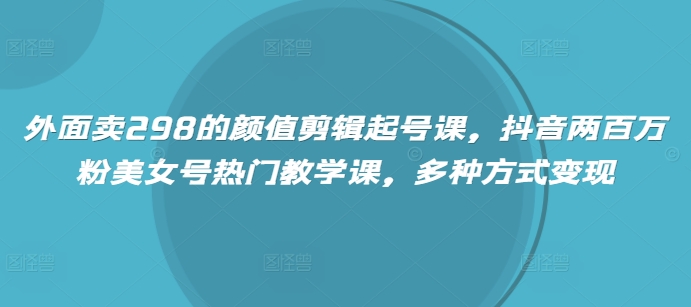 外面卖298的颜值剪辑起号课，抖音两百万粉美女号热门教学课，多种方式变现-智宝网创
