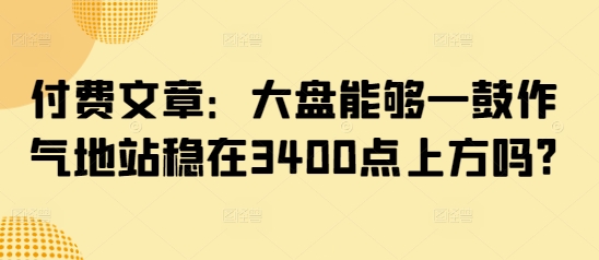 付费文章：大盘能够一鼓作气地站稳在3400点上方吗?-智宝网创