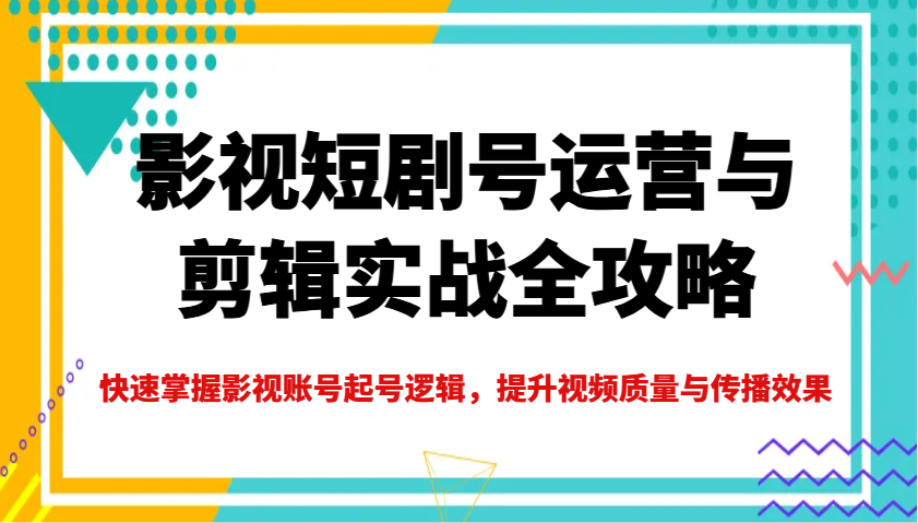 影视短剧号运营与剪辑实战全攻略，快速掌握影视账号起号逻辑，提升视频质量与传播效果-智宝网创