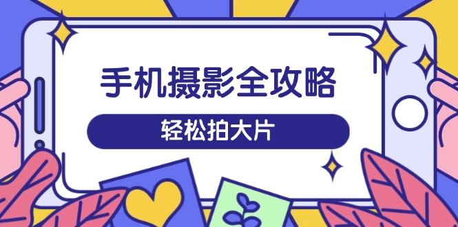 .手机摄影全攻略，从拍摄到剪辑，训练营带你玩转短视频，轻松拍大片-智宝网创