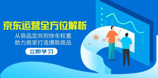 .2025京东运营全方位解析：从商品定向到快车权重，助力商家打造爆款商品-智宝网创