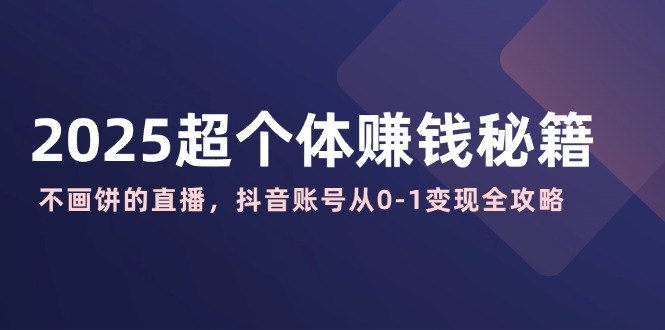 .2025超个体赚钱秘籍：不画饼的直播，抖音账号从0-1变现全攻略-智宝网创