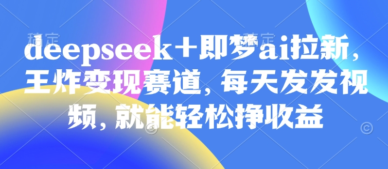 原客单价998的deepseek+即梦ai拉新，王炸变现赛道，每天发发视频，就能轻松挣收益-智宝网创